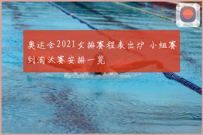 奥运会2021女排赛程表出炉 小组赛到淘汰赛安排一览
