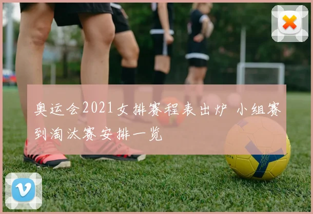 奥运会2021女排赛程表出炉 小组赛到淘汰赛安排一览