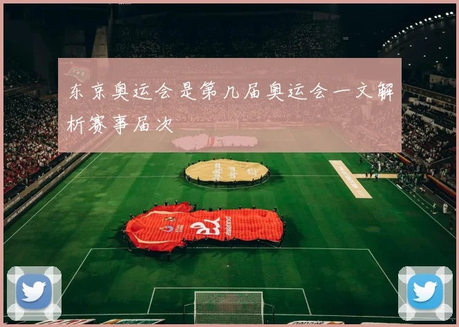 东京奥运会是第几届奥运会一文解析赛事届次