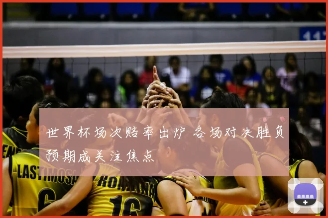 世界杯场次赔率出炉 各场对决胜负预期成关注焦点
