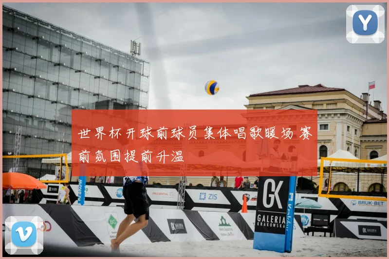 世界杯开球前球员集体唱歌暖场 赛前氛围提前升温